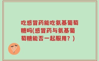 吃感冒药能吃氨基葡萄糖吗(感冒药与氨基葡萄糖能否一起服用？)