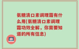氨糖清口素调理霜有什么用(氨糖清口素调理霜功效全解，你需要知道的所有信息)