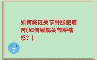 如何减轻关节肿胀感痛苦(如何缓解关节肿痛感？)