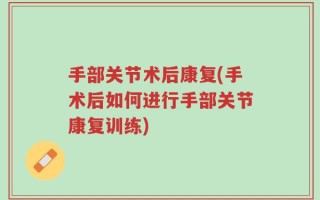 手部关节术后康复(手术后如何进行手部关节康复训练)