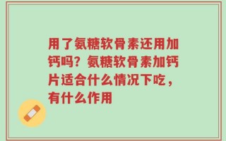 用了氨糖软骨素还用加钙吗？氨糖软骨素加钙片适合什么情况下吃，有什么作用
