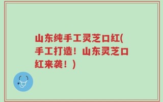山东纯手工灵芝口红(手工打造！山东灵芝口红来袭！)