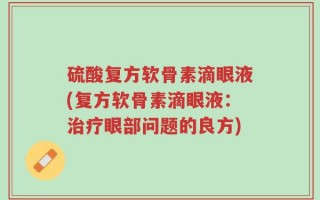 硫酸复方软骨素滴眼液(复方软骨素滴眼液：治疗眼部问题的良方)