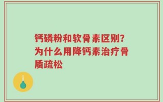 钙磷粉和软骨素区别？为什么用降钙素治疗骨质疏松