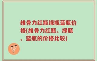 维骨力红瓶绿瓶蓝瓶价格(维骨力红瓶、绿瓶、蓝瓶的价格比较)