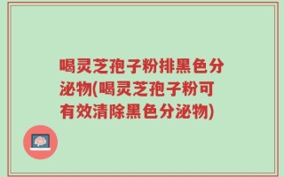 喝灵芝孢子粉排黑色分泌物(喝灵芝孢子粉可有效清除黑色分泌物)