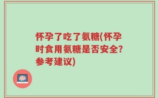 怀孕了吃了氨糖(怀孕时食用氨糖是否安全？参考建议)