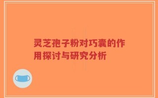 灵芝孢子粉对巧囊的作用探讨与研究分析