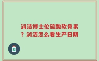 润洁博士伦硫酸软骨素？润洁怎么看生产日期