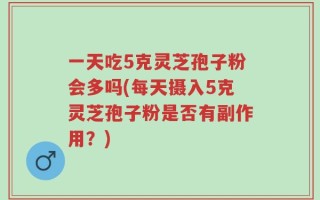 一天吃5克灵芝孢子粉会多吗(每天摄入5克灵芝孢子粉是否有副作用？)