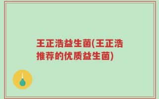 王正浩益生菌(王正浩推荐的优质益生菌)