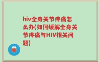 hiv全身关节疼痛怎么办(如何缓解全身关节疼痛与HIV相关问题)