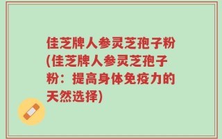 佳芝牌人参灵芝孢子粉(佳芝牌人参灵芝孢子粉：提高身体免疫力的天然选择)