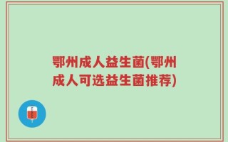 鄂州成人益生菌(鄂州成人可选益生菌推荐)