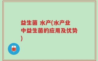 益生菌 水产(水产业中益生菌的应用及优势)