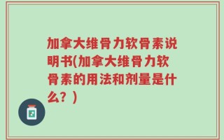 加拿大维骨力软骨素说明书(加拿大维骨力软骨素的用法和剂量是什么？)
