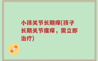 小孩关节长期痒(孩子长期关节瘙痒，需立即治疗)