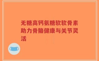 无糖高钙氨糖软软骨素助力骨骼健康与关节灵活