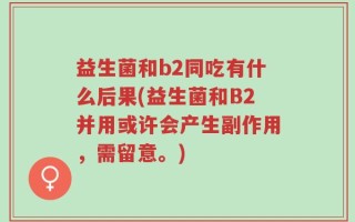 益生菌和b2同吃有什么后果(益生菌和B2并用或许会产生副作用，需留意。)