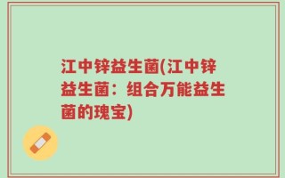 江中锌益生菌(江中锌益生菌：组合万能益生菌的瑰宝)