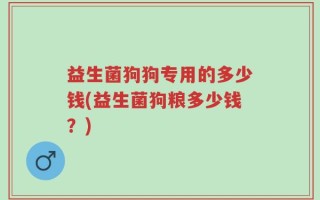 益生菌狗狗专用的多少钱(益生菌狗粮多少钱？)