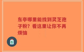 东亭哪里能找到灵芝孢子粉？看这里让你不再烦恼