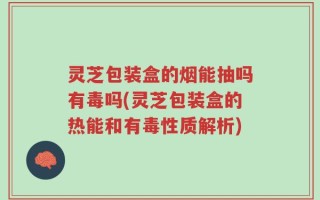 灵芝包装盒的烟能抽吗有毒吗(灵芝包装盒的热能和有毒性质解析)
