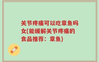 关节疼痛可以吃章鱼吗女(能缓解关节疼痛的食品推荐：章鱼)