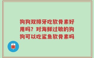 狗狗双排牙吃软骨素好用吗？对海鲜过敏的狗狗可以吃鲨鱼软骨素吗