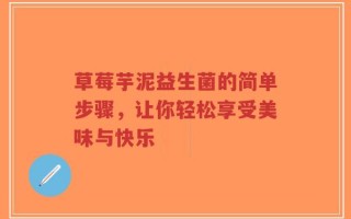 草莓芋泥益生菌的简单步骤，让你轻松享受美味与快乐