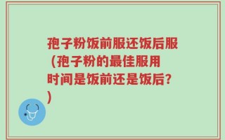 孢子粉饭前服还饭后服 (孢子粉的最佳服用时间是饭前还是饭后？)