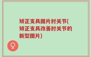 矫正支具图片肘关节(矫正支具改善肘关节的新型图片)