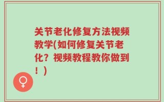 关节老化修复方法视频教学(如何修复关节老化？视频教程教你做到！)