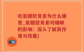 吃氨糖软骨素为什么睡觉_氨糖软骨素对睡眠的影响：深入了解其作用与效果)