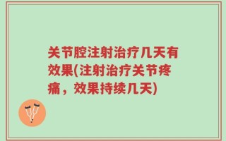 关节腔注射治疗几天有效果(注射治疗关节疼痛，效果持续几天)