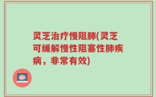 灵芝治疗慢阻肺(灵芝可缓解慢性阻塞性肺疾病，非常有效)