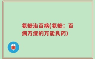 氨糖治百病(氨糖：百病万症的万能良药)