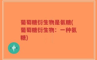 葡萄糖衍生物是氨糖(葡萄糖衍生物：一种氨糖)