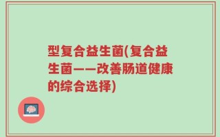 型复合益生菌(复合益生菌——改善肠道健康的综合选择)
