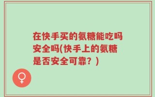 在快手买的氨糖能吃吗安全吗(快手上的氨糖是否安全可靠？)