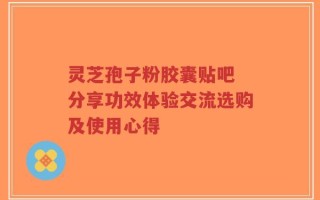 灵芝孢子粉胶囊贴吧 分享功效体验交流选购及使用心得