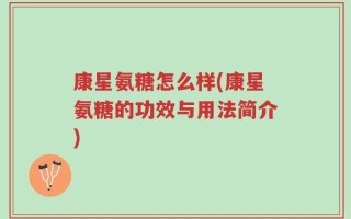 康星氨糖怎么样(康星氨糖的功效与用法简介)