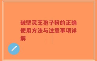 破壁灵芝孢子粉的正确使用方法与注意事项详解