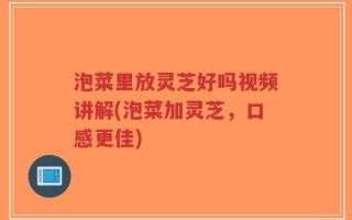 泡菜里放灵芝好吗视频讲解(泡菜加灵芝，口感更佳)