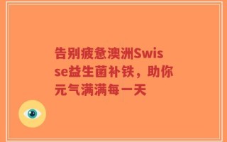 告别疲惫澳洲Swisse益生菌补铁，助你元气满满每一天
