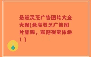 悬崖灵芝广告图片大全大图(悬崖灵芝广告图片集锦，震撼视觉体验！)
