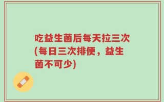 吃益生菌后每天拉三次(每日三次排便，益生菌不可少)
