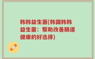 韩韩益生菌(韩国韩韩益生菌：帮助改善肠道健康的好选择)