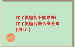吃了氨糖能不能吃虾(吃了氨糖后是否安全食用虾？)