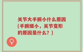关节大手腕小什么原因(手腕细小，关节变形的原因是什么？)